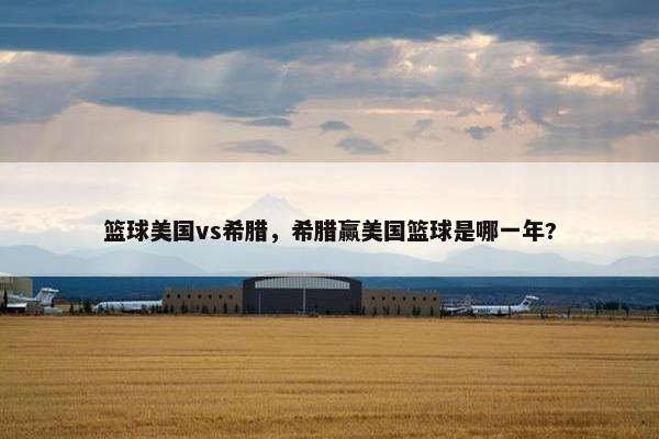 篮球美国vs希腊，希腊赢美国篮球是哪一年?