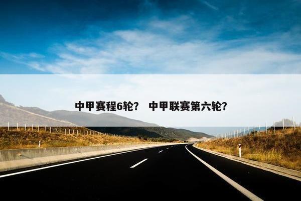 中甲赛程6轮？ 中甲联赛第六轮？