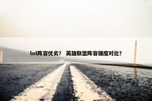 lol阵容优劣？ 英雄联盟阵容强度对比？