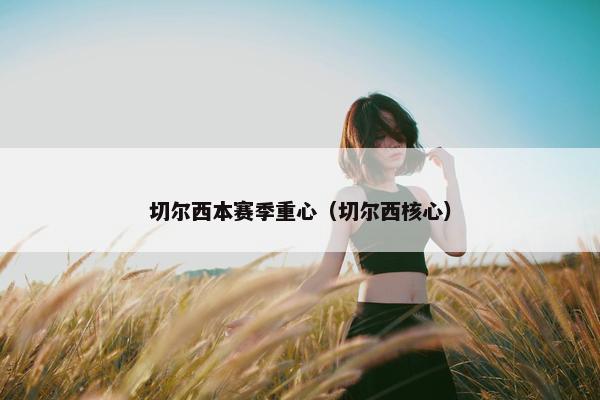 切尔西本赛季重心（切尔西核心）