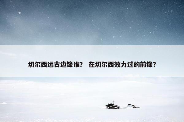 切尔西远古边锋谁？ 在切尔西效力过的前锋？