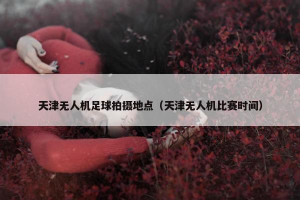 天津无人机足球拍摄地点（天津无人机比赛时间）