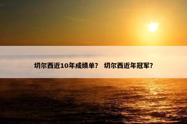 切尔西近10年成绩单？ 切尔西近年冠军？