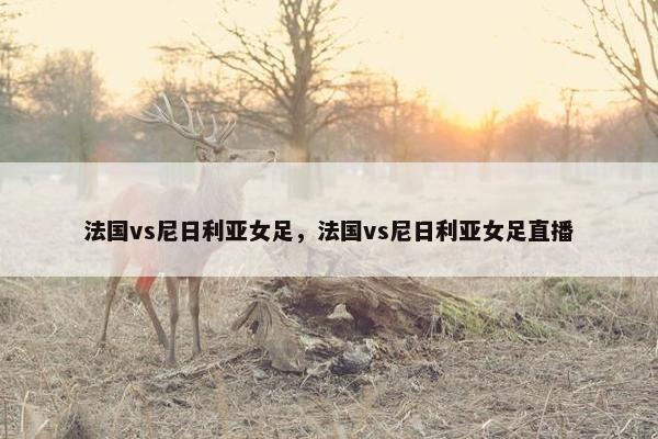 法国vs尼日利亚女足，法国vs尼日利亚女足直播