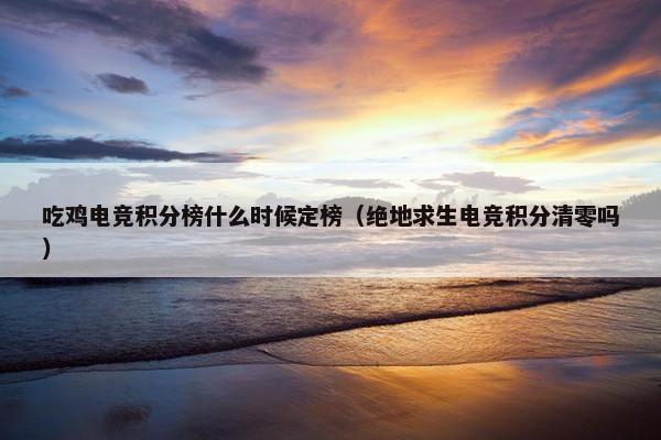 吃鸡电竞积分榜什么时候定榜（绝地求生电竞积分清零吗）