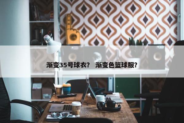 渐变35号球衣？ 渐变色篮球服？
