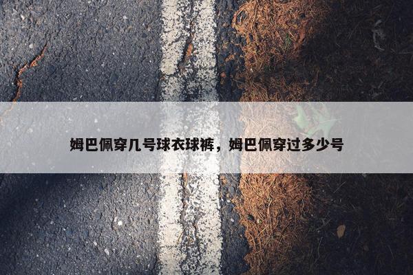 姆巴佩穿几号球衣球裤，姆巴佩穿过多少号