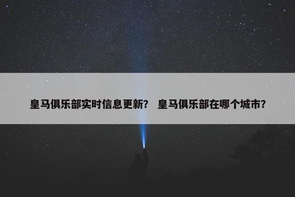 皇马俱乐部实时信息更新？ 皇马俱乐部在哪个城市？