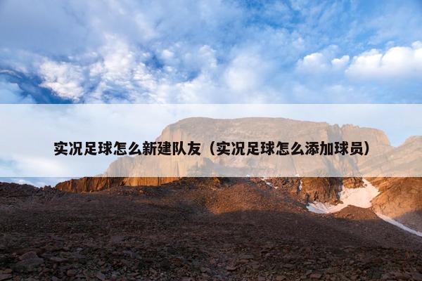 实况足球怎么新建队友（实况足球怎么添加球员）