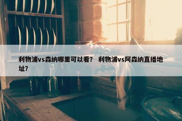 利物浦vs森纳哪里可以看？ 利物浦vs阿森纳直播地址？