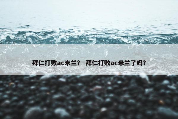 拜仁打败ac米兰？ 拜仁打败ac米兰了吗？