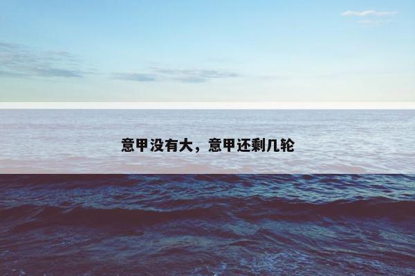 意甲没有大，意甲还剩几轮