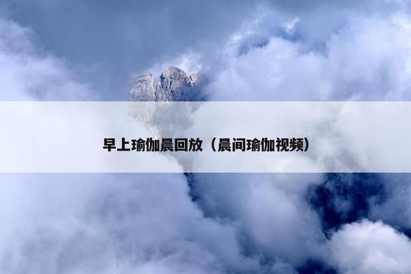 早上瑜伽晨回放（晨间瑜伽视频）