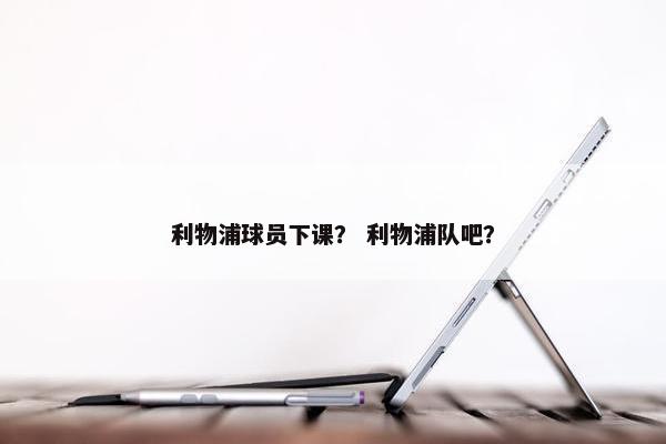 利物浦球员下课？ 利物浦队吧？