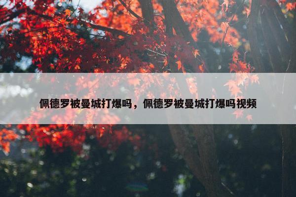 佩德罗被曼城打爆吗，佩德罗被曼城打爆吗视频