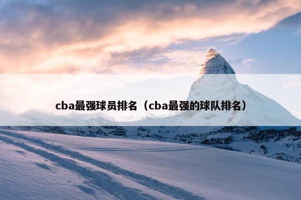 cba最强球员排名（cba最强的球队排名）