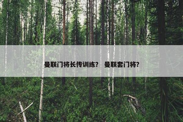 曼联门将长传训练？ 曼联套门将？