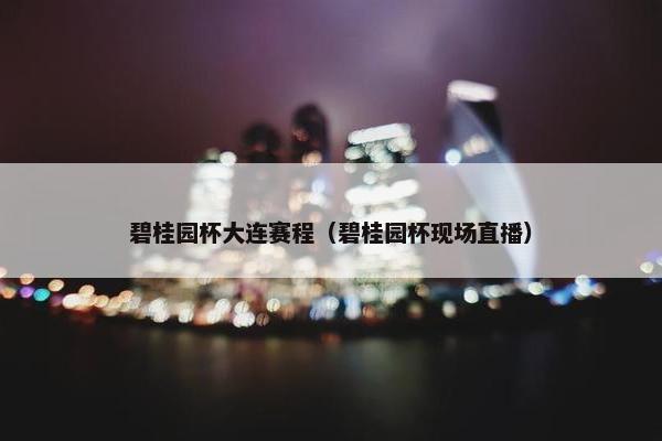 碧桂园杯大连赛程（碧桂园杯现场直播）