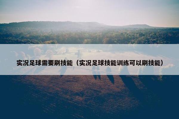 实况足球需要刷技能（实况足球技能训练可以刷技能）