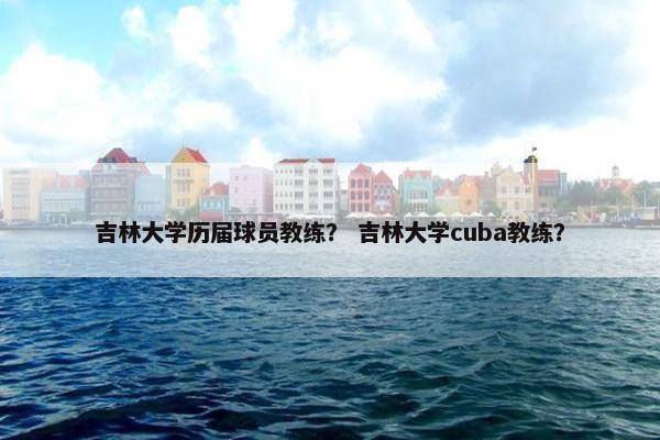 吉林大学历届球员教练？ 吉林大学cuba教练？