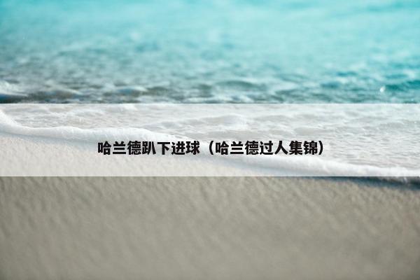哈兰德趴下进球（哈兰德过人集锦）