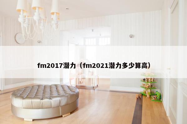 fm2017潜力（fm2021潜力多少算高）
