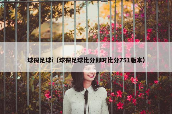 球探足球i（球探足球比分即时比分751版本）