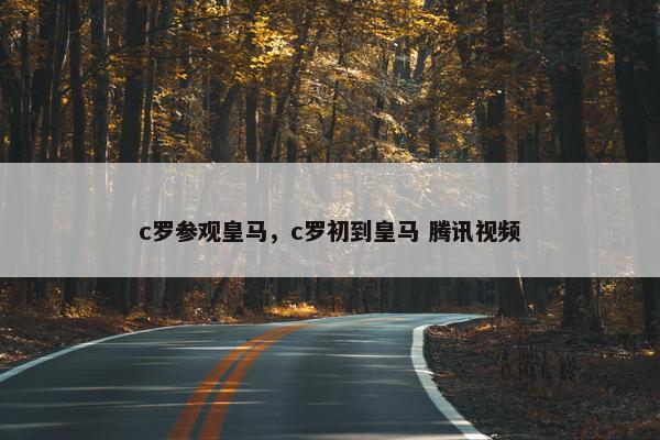 c罗参观皇马，c罗初到皇马 腾讯视频