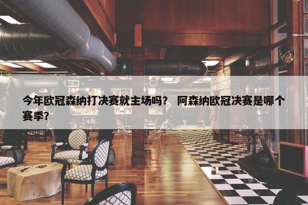 今年欧冠森纳打决赛就主场吗？ 阿森纳欧冠决赛是哪个赛季？