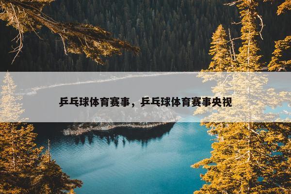 乒乓球体育赛事，乒乓球体育赛事央视