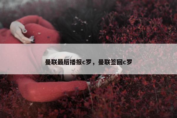 曼联最后播报c罗，曼联签回c罗