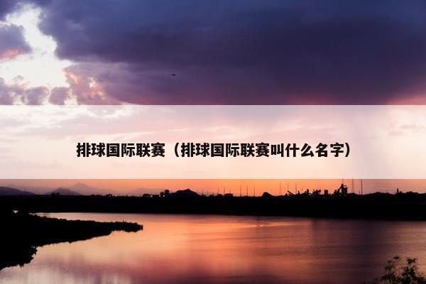 排球国际联赛（排球国际联赛叫什么名字）