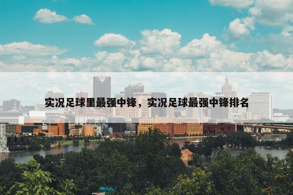 实况足球里最强中锋，实况足球最强中锋排名