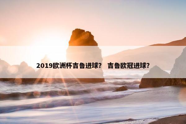 2019欧洲杯吉鲁进球？ 吉鲁欧冠进球？