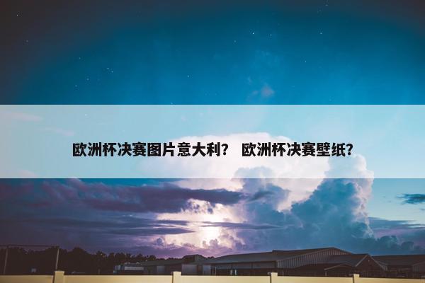 欧洲杯决赛图片意大利？ 欧洲杯决赛壁纸？