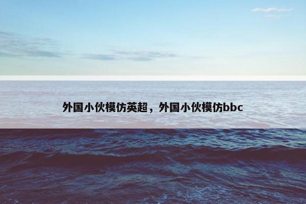外国小伙模仿英超，外国小伙模仿bbc