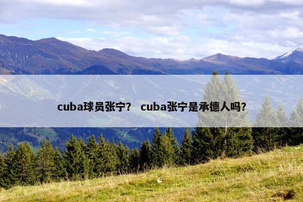 cuba球员张宁？ cuba张宁是承德人吗？