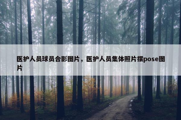 医护人员球员合影图片,医护人员集体照片摆pose图片