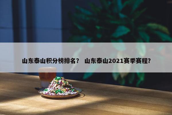 山东泰山积分榜排名？ 山东泰山2021赛季赛程？