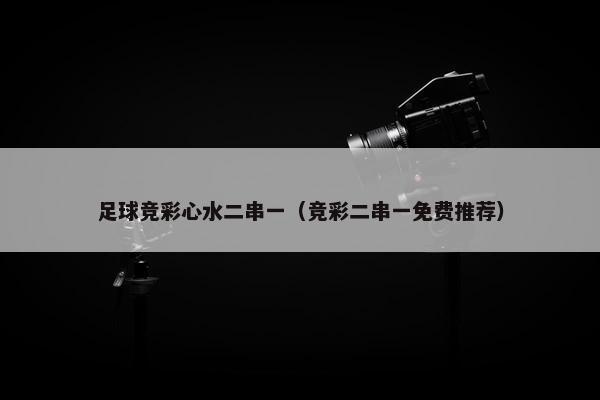 足球竞彩心水二串一（竞彩二串一免费推荐）