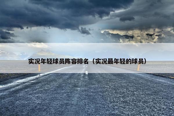 实况年轻球员阵容排名（实况最年轻的球员）
