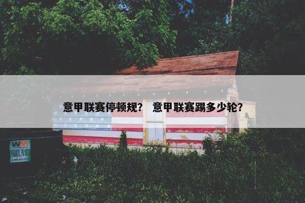 意甲联赛停顿规？ 意甲联赛踢多少轮？