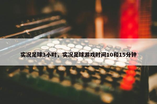 实况足球3小时，实况足球游戏时间10和15分钟