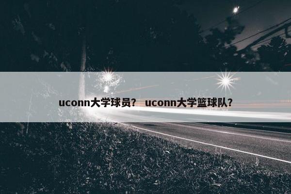uconn大学球员？ uconn大学篮球队？