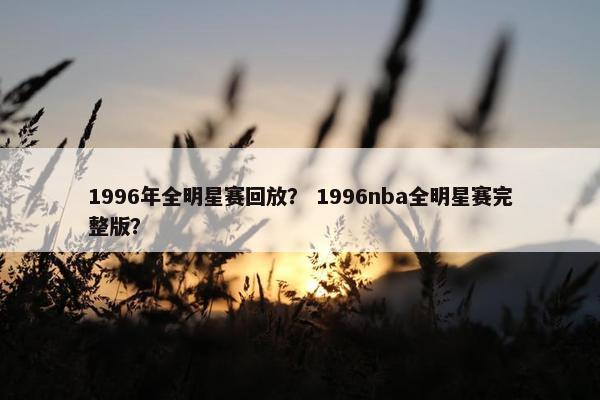 1996年全明星赛回放？ 1996nba全明星赛完整版？