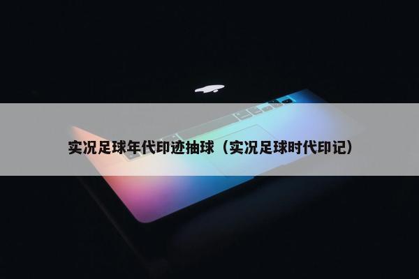实况足球年代印迹抽球（实况足球时代印记）