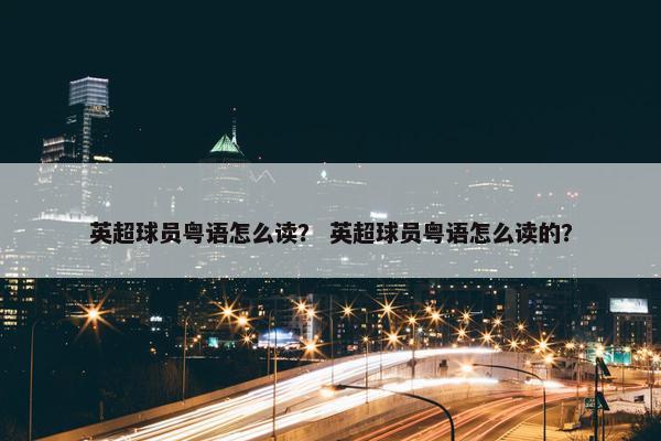 英超球员粤语怎么读？ 英超球员粤语怎么读的？