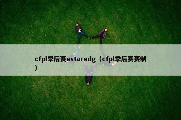 cfpl季后赛estaredg（cfpl季后赛赛制）