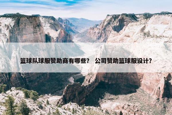 篮球队球服赞助商有哪些？ 公司赞助篮球服设计？