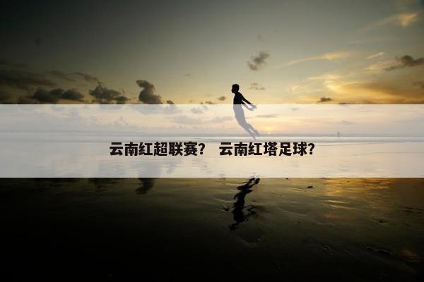 云南红超联赛？ 云南红塔足球？